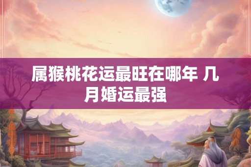 属猴桃花运最旺在哪年 几月婚运最强