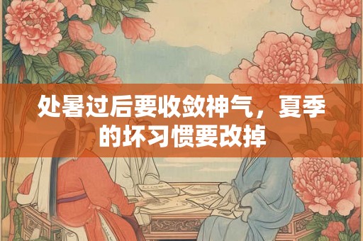 处暑过后要收敛神气，夏季的坏习惯要改掉