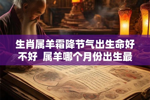 生肖属羊霜降节气出生命好不好  属羊哪个月份出生最好