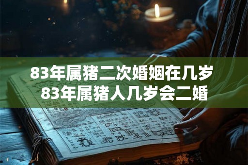 83年属猪二次婚姻在几岁 83年属猪人几岁会二婚