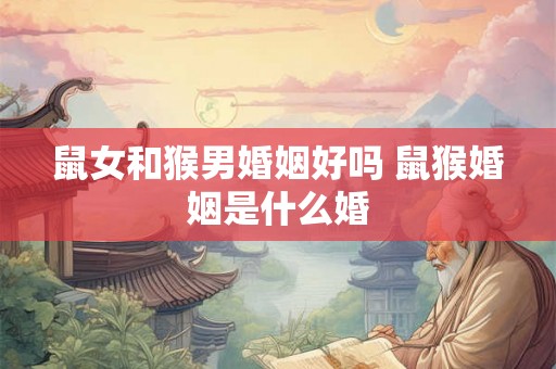 鼠女和猴男婚姻好吗 鼠猴婚姻是什么婚