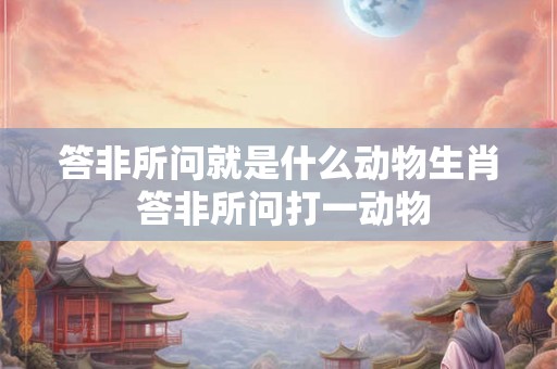 答非所问就是什么动物生肖 答非所问打一动物