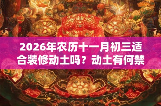 2026年农历十一月初三适合装修动土吗？动土有何禁忌？