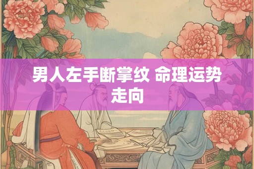 男人左手断掌纹 命理运势走向 男人左手断掌纹 命理运势走向
