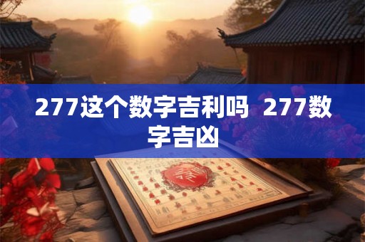 277这个数字吉利吗 277数字吉凶 277这个数字吉利吗 277数字吉凶