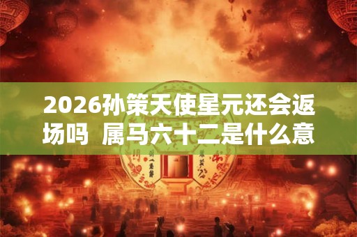 2026孙策天使星元还会返场吗  属马六十二是什么意思