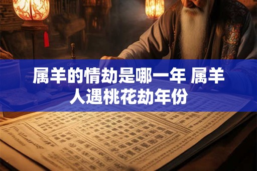 属羊的情劫是哪一年 属羊人遇桃花劫年份