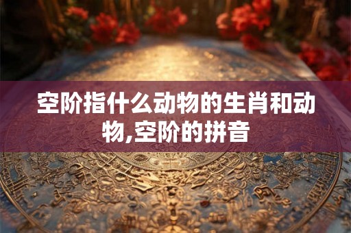 空阶指什么动物的生肖和动物,空阶的拼音
