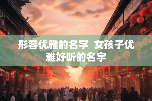 形容优雅的名字 女孩子优雅好听的名字 形容优雅的名字 女孩子优雅好听的名字