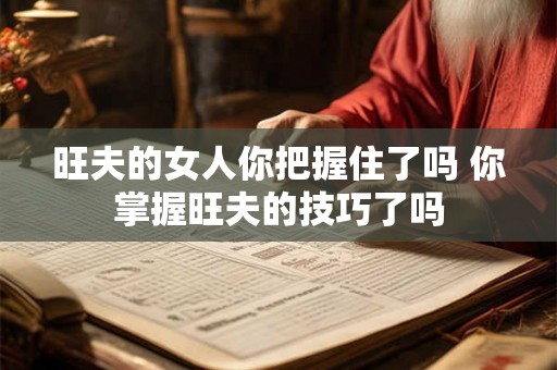 旺夫的女人你把握住了吗 你掌握旺夫的技巧了吗