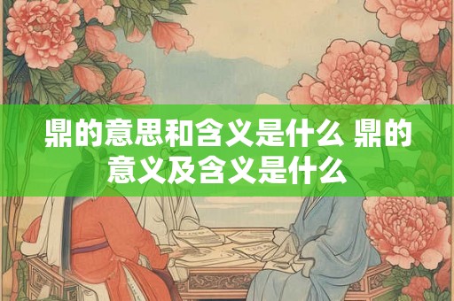 鼎的意思和含义是什么 鼎的意义及含义是什么