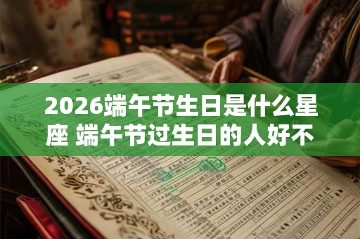 2026端午节生日是什么星座 端午节过生日的人好不好