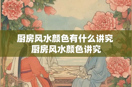 厨房风水颜色有什么讲究 厨房风水颜色讲究