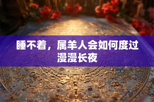 睡不着，属羊人会如何度过漫漫长夜