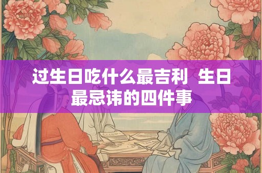 过生日吃什么最吉利  生日最忌讳的四件事