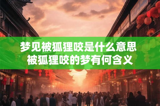 梦见被狐狸咬是什么意思 被狐狸咬的梦有何含义