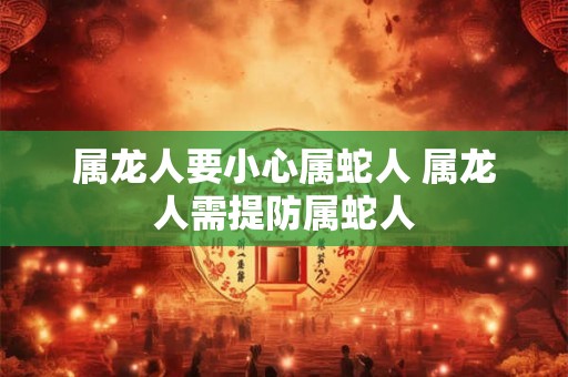 属龙人要小心属蛇人 属龙人需提防属蛇人