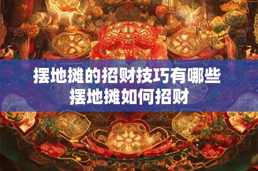 摆地摊的招财技巧有哪些 摆地摊如何招财