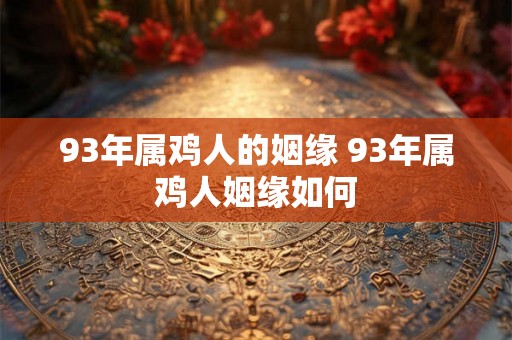 93年属鸡人的姻缘 93年属鸡人姻缘如何