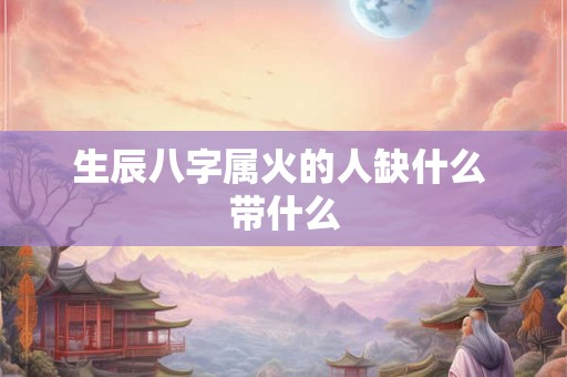 生辰八字属火的人缺什么 带什么 生辰八字属火的人缺什么 带什么