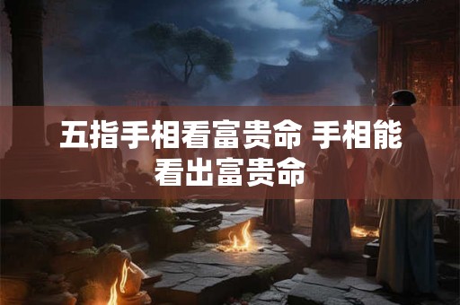 五指手相看富贵命 手相能看出富贵命