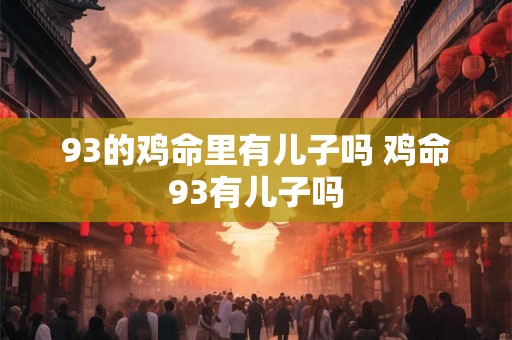 93的鸡命里有儿子吗 鸡命93有儿子吗