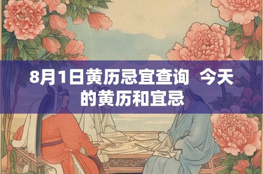 8月1日黄历忌宜查询 今天的黄历和宜忌 8月1日黄历忌宜查询 今天的黄历和宜忌