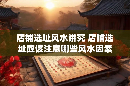 店铺选址风水讲究 店铺选址应该注意哪些风水因素
