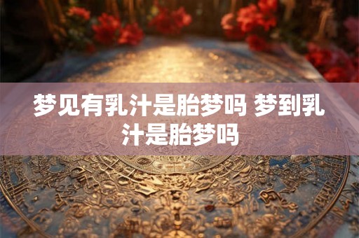 梦见有乳汁是胎梦吗 梦到乳汁是胎梦吗