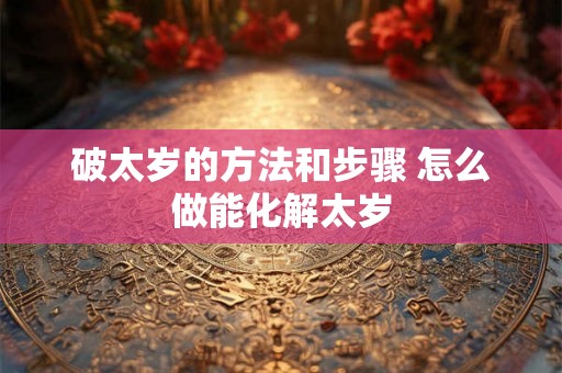 破太岁的方法和步骤 怎么做能化解太岁