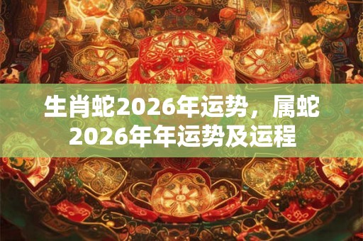 生肖蛇2026年运势，属蛇2026年年运势及运程