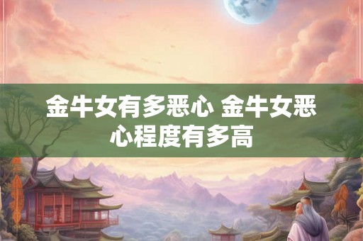 金牛女有多恶心 金牛女恶心程度有多高