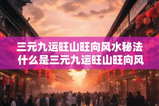 三元九运旺山旺向风水秘法 什么是三元九运旺山旺向风水