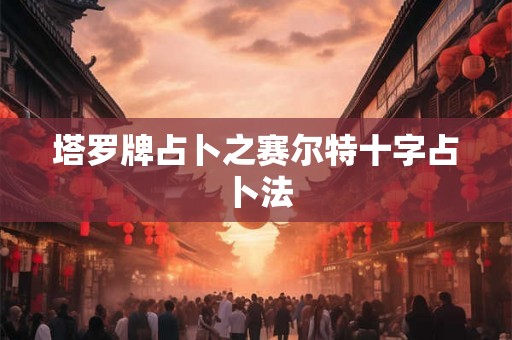 塔罗牌占卜之赛尔特十字占卜法 塔罗牌占卜之赛尔特十字占卜法