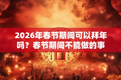 2026年春节期间可以拜年吗？春节期间不能做的事