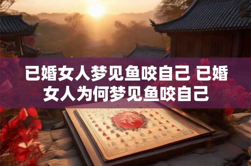 已婚女人梦见鱼咬自己 已婚女人为何梦见鱼咬自己 已婚女人梦见鱼咬自己 已婚女人为何梦见鱼咬自己
