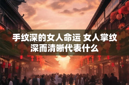 手纹深的女人命运 女人掌纹深而清晰代表什么
