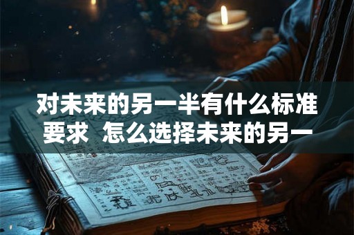 对未来的另一半有什么标准要求 怎么选择未来的另一半 对未来的另一半有什么标准要求 怎么选择未来的另一半