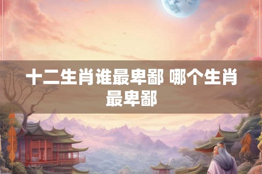 十二生肖谁最卑鄙 哪个生肖最卑鄙