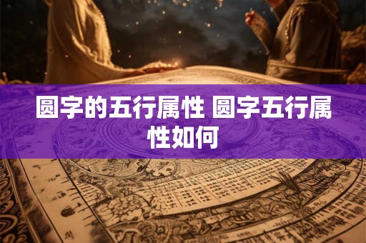 圆字的五行属性 圆字五行属性如何