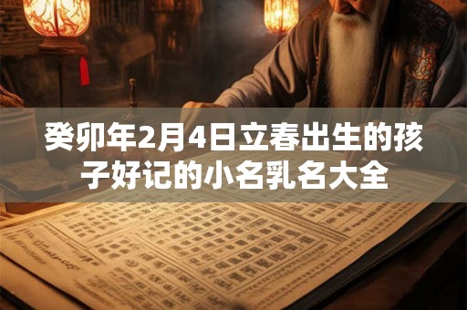 癸卯年2月4日立春出生的孩子好记的小名乳名大全