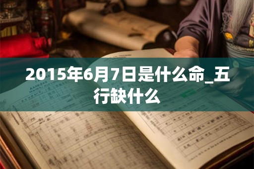 2015年6月7日是什么命_五行缺什么