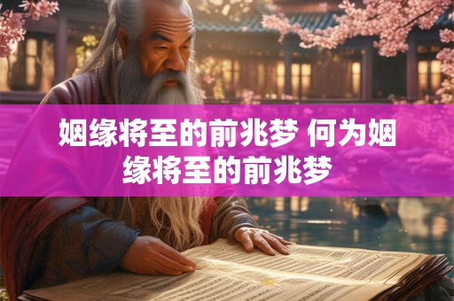 姻缘将至的前兆梦 何为姻缘将至的前兆梦 姻缘将至的前兆梦 何为姻缘将至的前兆梦