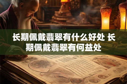 长期佩戴翡翠有什么好处 长期佩戴翡翠有何益处