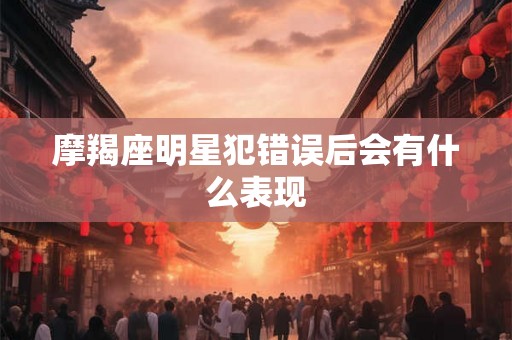 摩羯座明星犯错误后会有什么表现