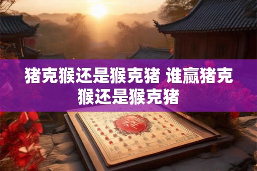 猪克猴还是猴克猪 谁赢猪克猴还是猴克猪