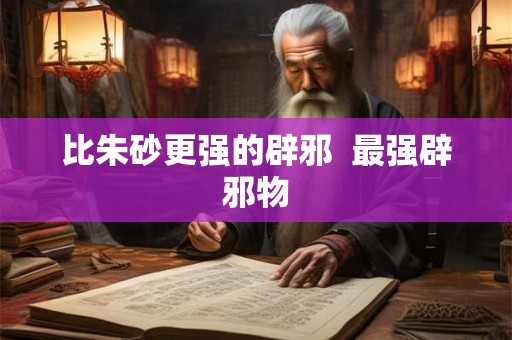 比朱砂更强的辟邪  最强辟邪物
