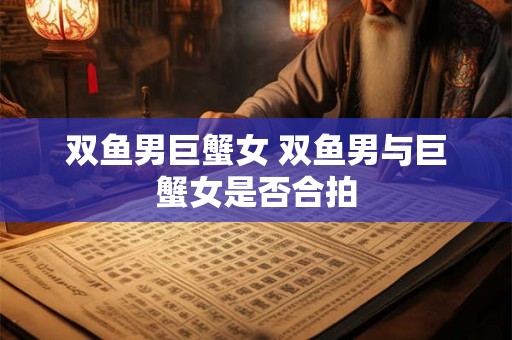 双鱼男巨蟹女 双鱼男与巨蟹女是否合拍