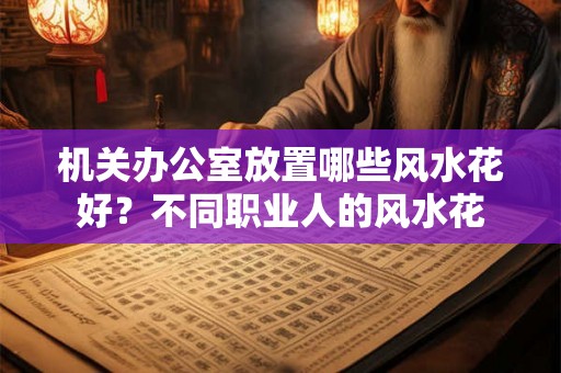 机关办公室放置哪些风水花好？不同职业人的风水花