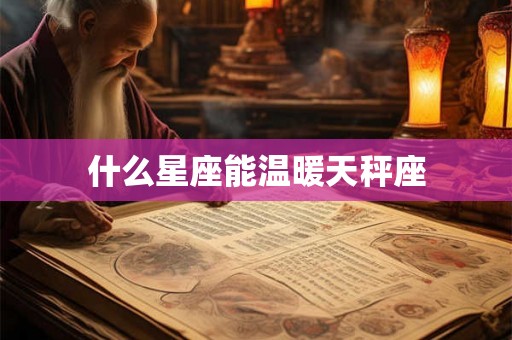 什么星座能温暖天秤座